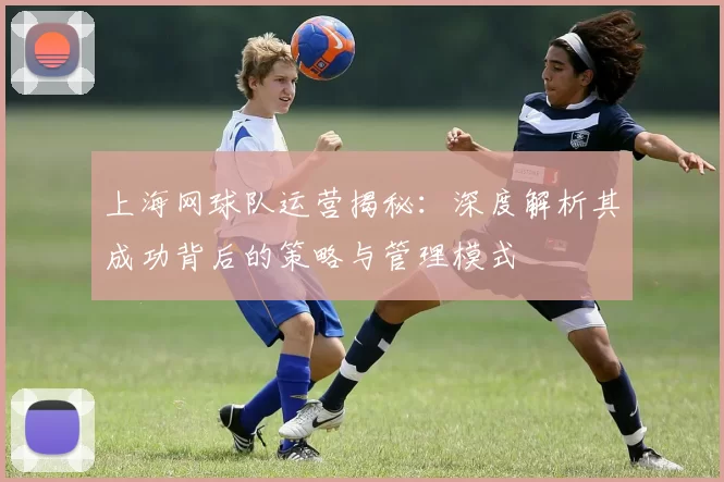上海网球队运营揭秘：深度解析其成功背后的策略与管理模式