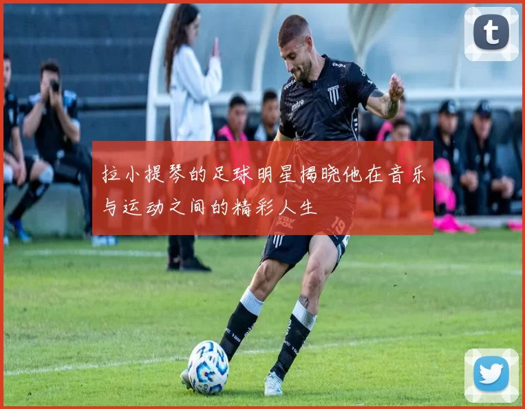 拉小提琴的足球明星揭晓他在音乐与运动之间的精彩人生
