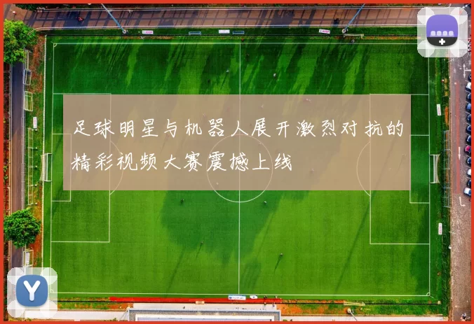 足球明星与机器人展开激烈对抗的精彩视频大赛震撼上线