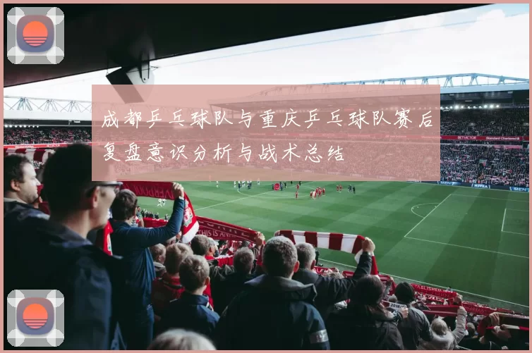 成都乒乓球队与重庆乒乓球队赛后复盘意识分析与战术总结