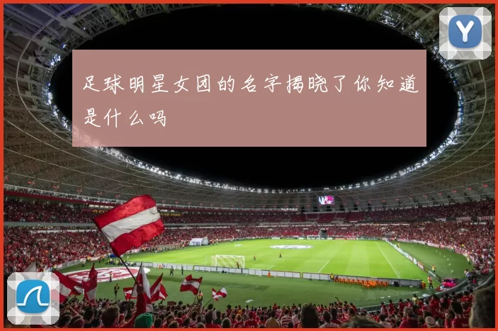 足球明星女团的名字揭晓了你知道是什么吗