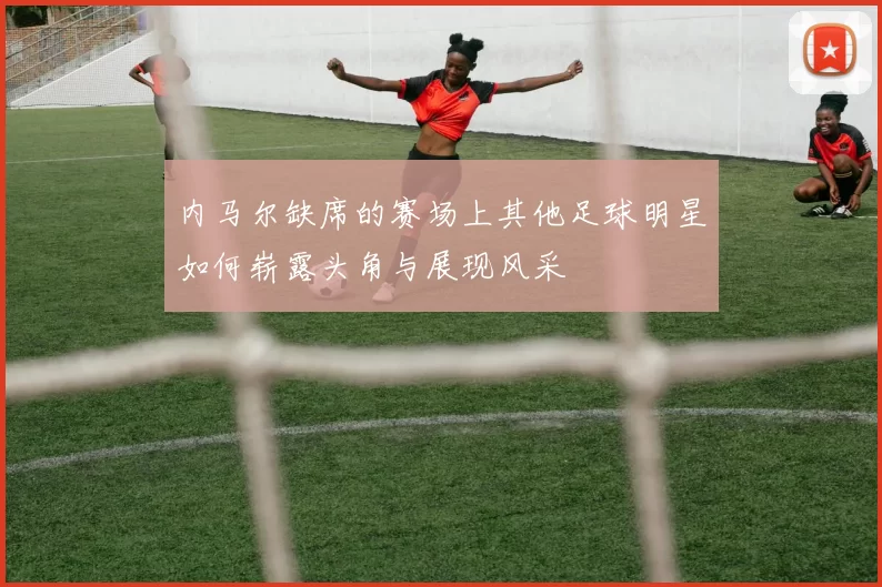 内马尔缺席的赛场上其他足球明星如何崭露头角与展现风采