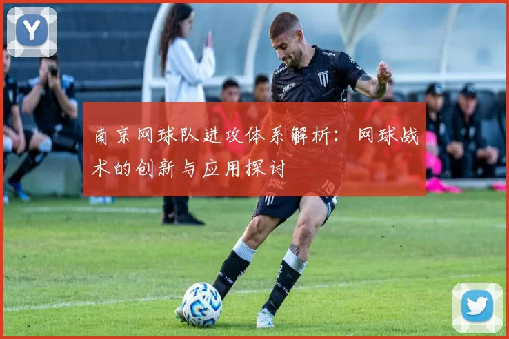 南京网球队进攻体系解析：网球战术的创新与应用探讨