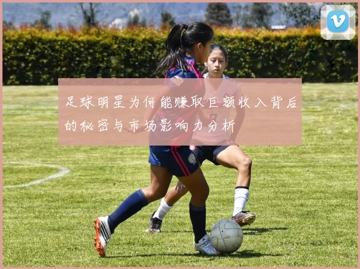 足球明星为何能赚取巨额收入背后的秘密与市场影响力分析