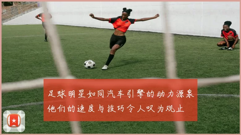 足球明星如同汽车引擎的动力源泉他们的速度与技巧令人叹为观止