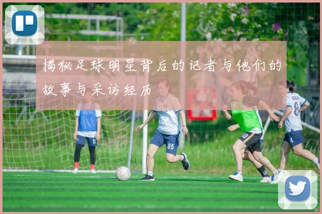 揭秘足球明星背后的记者与他们的故事与采访经历