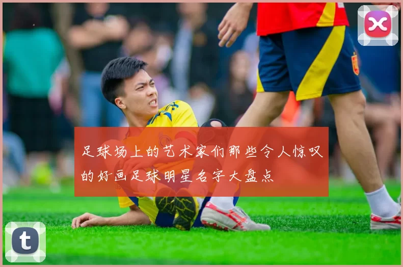 足球场上的艺术家们那些令人惊叹的好画足球明星名字大盘点