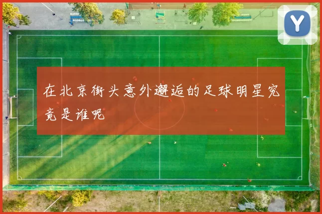在北京街头意外邂逅的足球明星究竟是谁呢