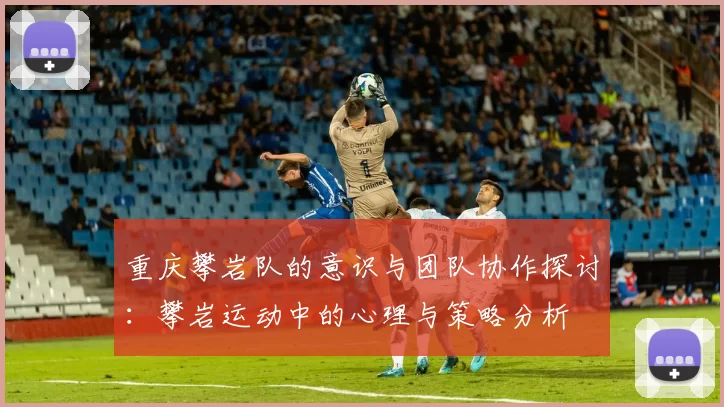 重庆攀岩队的意识与团队协作探讨：攀岩运动中的心理与策略分析