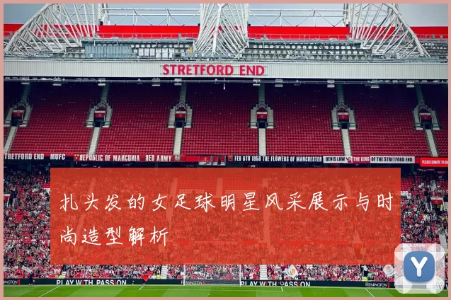扎头发的女足球明星风采展示与时尚造型解析