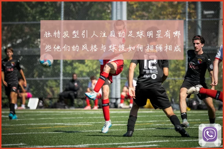独特发型引人注目的足球明星有哪些他们的风格与球技如何相辅相成