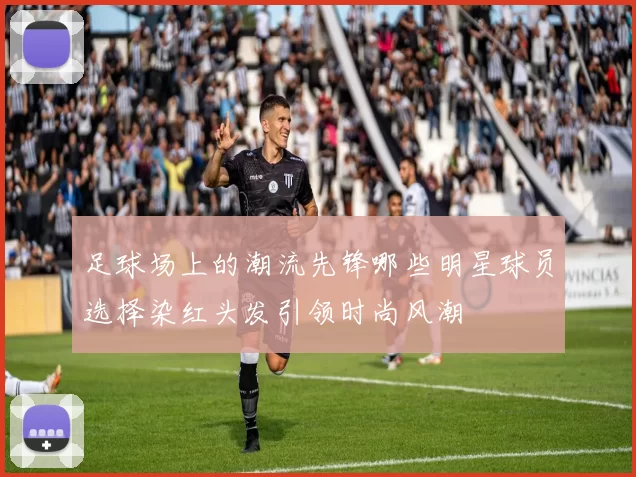 足球场上的潮流先锋哪些明星球员选择染红头发引领时尚风潮