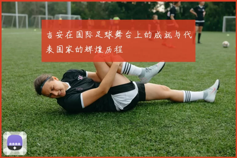 吉安在国际足球舞台上的成就与代表国家的辉煌历程