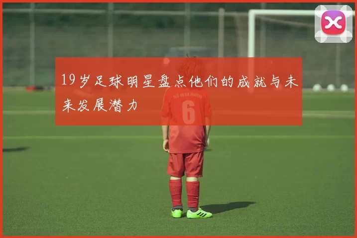 19岁足球明星盘点他们的成就与未来发展潜力