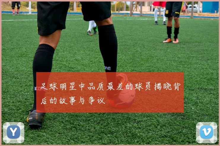 足球明星中品质最差的球员揭晓背后的故事与争议