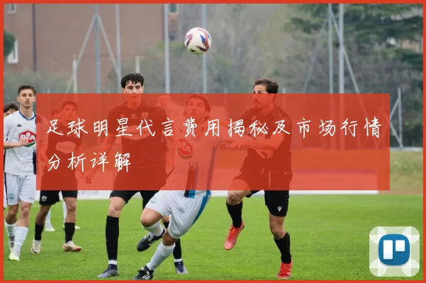足球明星代言费用揭秘及市场行情分析详解