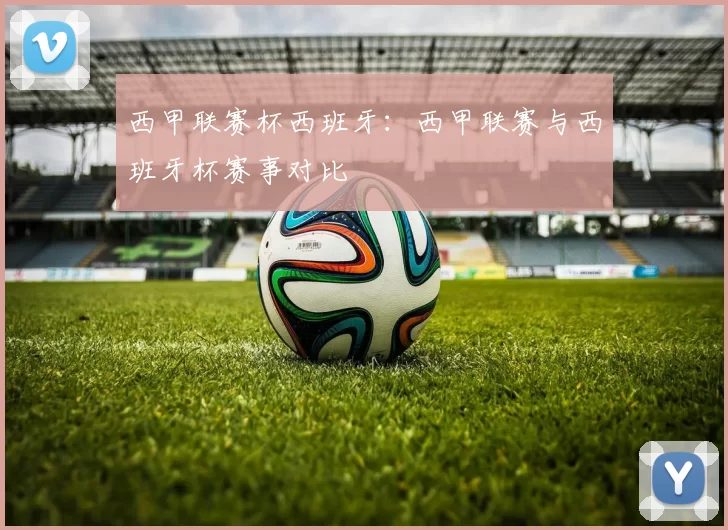 西甲联赛杯西班牙：西甲联赛与西班牙杯赛事对比