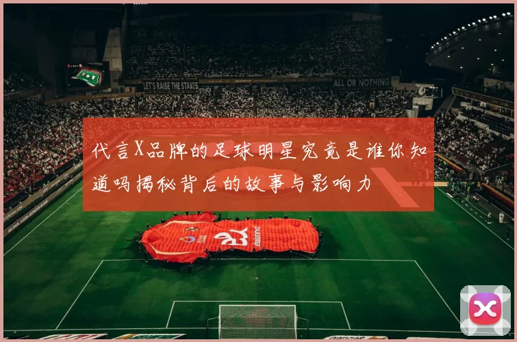 代言X品牌的足球明星究竟是谁你知道吗揭秘背后的故事与影响力