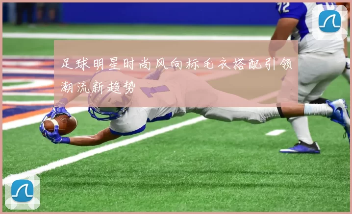 足球明星时尚风向标毛衣搭配引领潮流新趋势