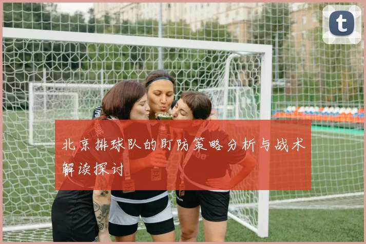 北京排球队的盯防策略分析与战术解读探讨