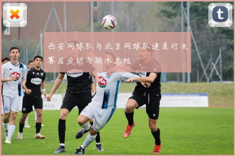 西安网球队与北京网球队速度对决赛后分析与战术总结