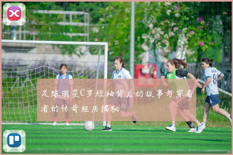 足球明星C罗短袖背后的故事与穿着者的传奇经历揭秘