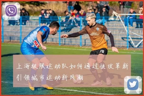 上海极限运动队如何通过快攻革新引领城市运动新风潮