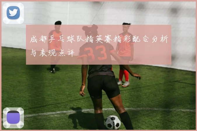 成都乒乓球队精英赛精彩配合分析与表现点评