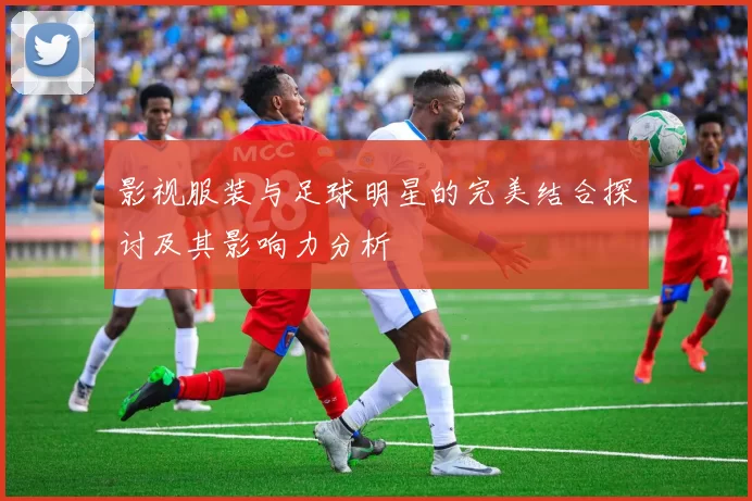影视服装与足球明星的完美结合探讨及其影响力分析
