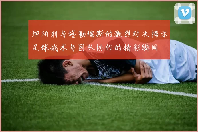 坦珀利与塔勒瑞斯的激烈对决揭示足球战术与团队协作的精彩瞬间