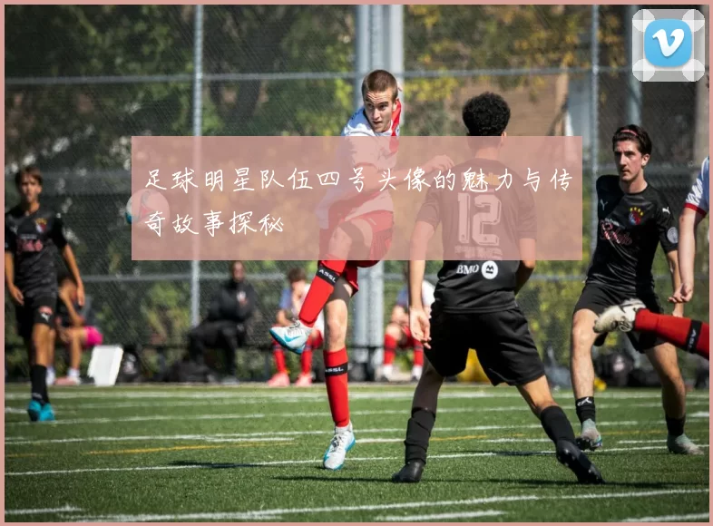 足球明星队伍四号头像的魅力与传奇故事探秘