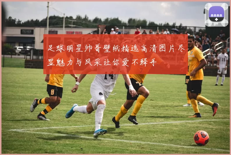 足球明星帅哥壁纸精选高清图片尽显魅力与风采让你爱不释手