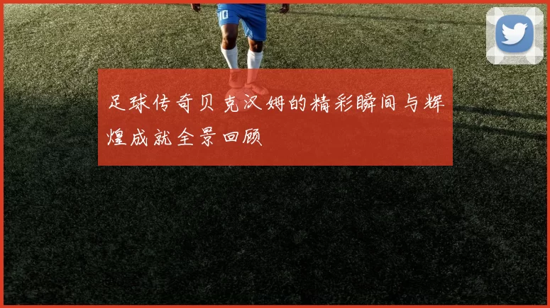足球传奇贝克汉姆的精彩瞬间与辉煌成就全景回顾