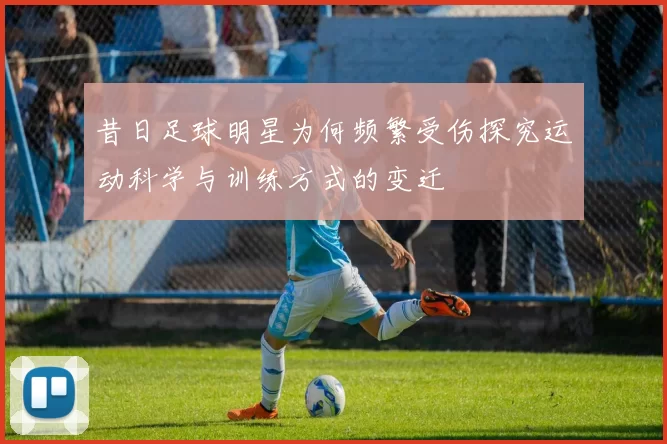 昔日足球明星为何频繁受伤探究运动科学与训练方式的变迁