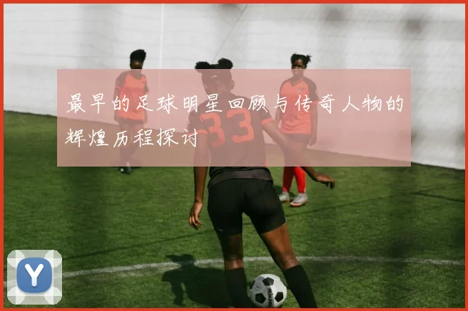 最早的足球明星回顾与传奇人物的辉煌历程探讨