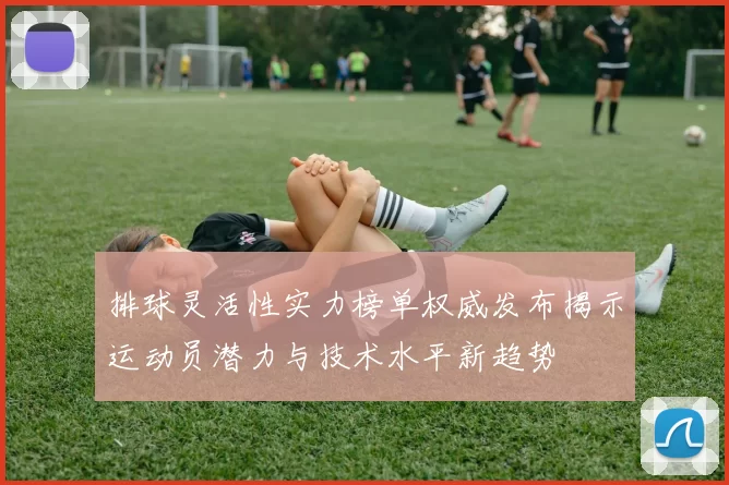 排球灵活性实力榜单权威发布揭示运动员潜力与技术水平新趋势
