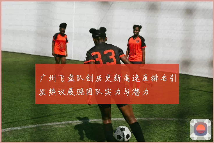 广州飞盘队创历史新高速度排名引发热议展现团队实力与潜力
