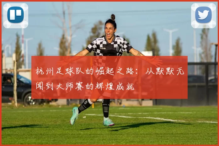 杭州足球队的崛起之路：从默默无闻到大师赛的辉煌成就