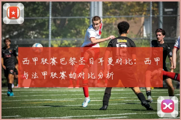 西甲联赛巴黎圣日耳曼对比：西甲与法甲联赛的对比分析