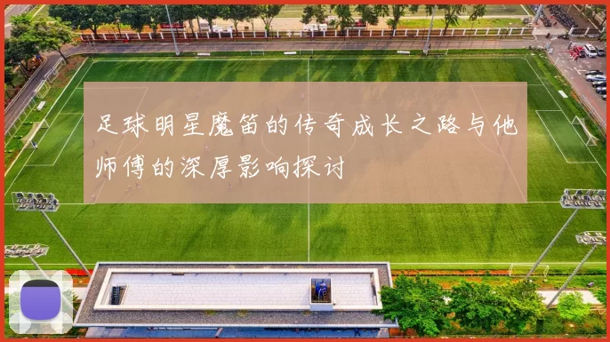 足球明星魔笛的传奇成长之路与他师傅的深厚影响探讨