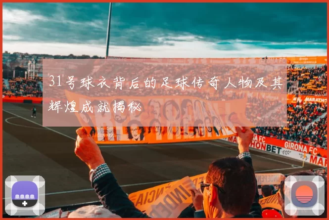 31号球衣背后的足球传奇人物及其辉煌成就揭秘