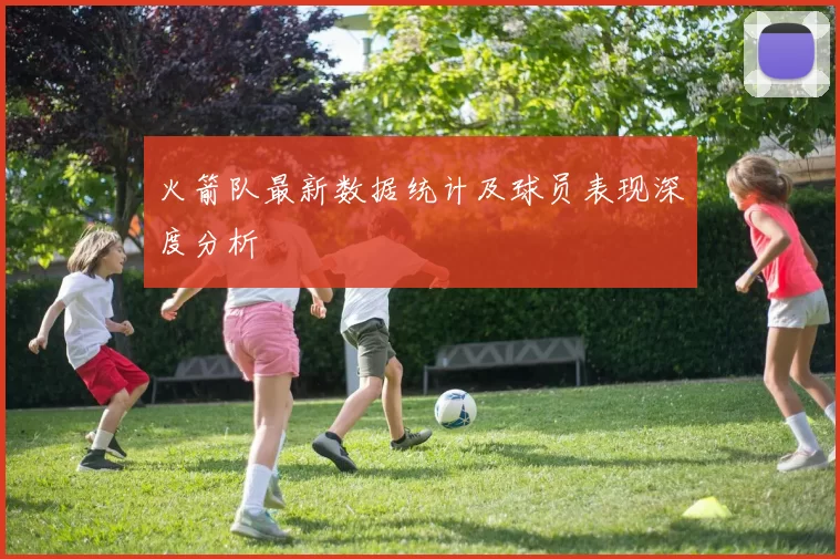 火箭队最新数据统计及球员表现深度分析