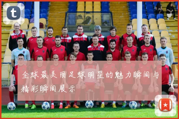 全球最美丽足球明星的魅力瞬间与精彩瞬间展示