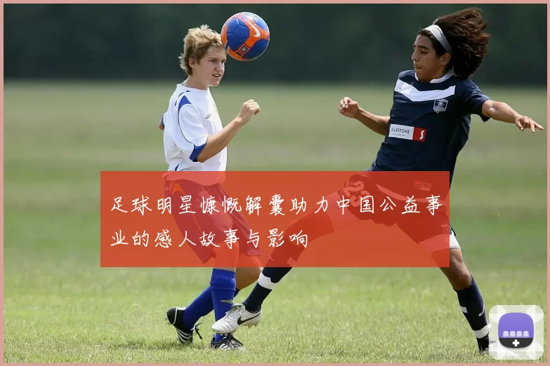 足球明星慷慨解囊助力中国公益事业的感人故事与影响