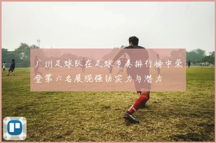 广州足球队在足球节奏排行榜中荣登第六名展现强劲实力与潜力