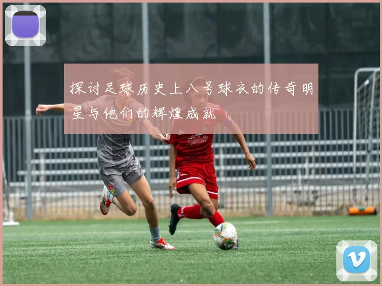 探讨足球历史上八号球衣的传奇明星与他们的辉煌成就