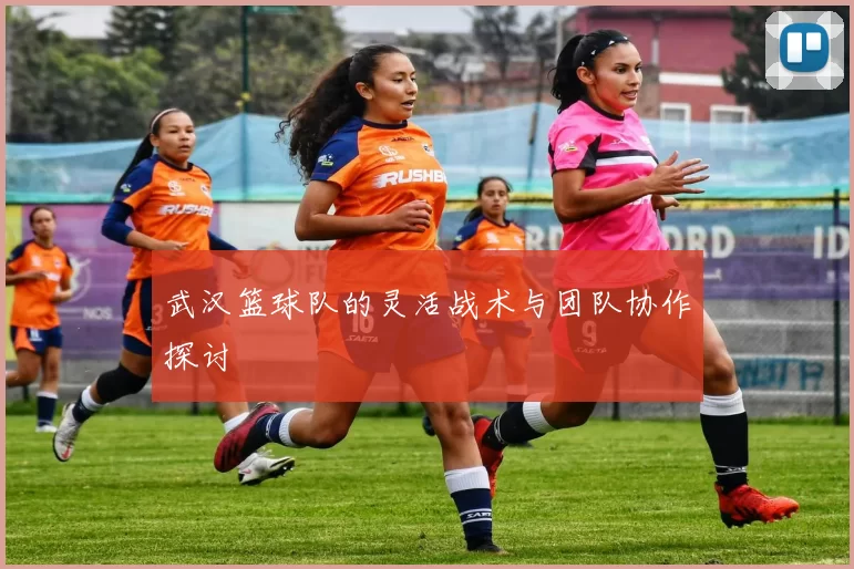 武汉篮球队的灵活战术与团队协作探讨