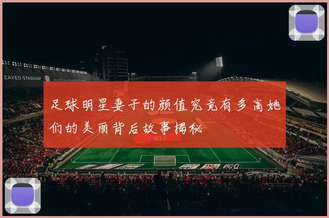 足球明星妻子的颜值究竟有多高她们的美丽背后故事揭秘