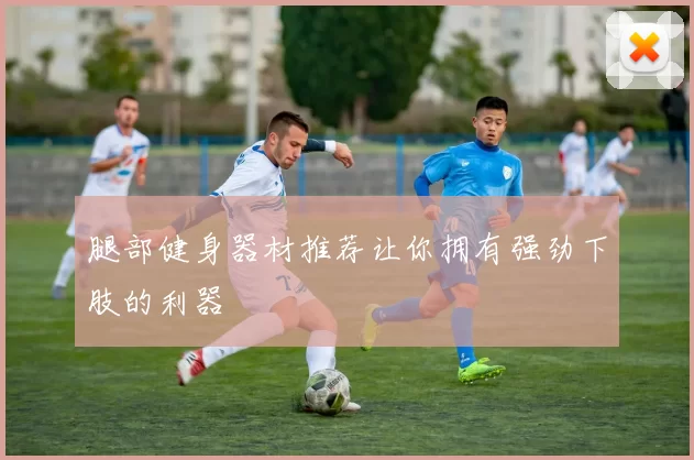 腿部健身器材推荐让你拥有强劲下肢的利器