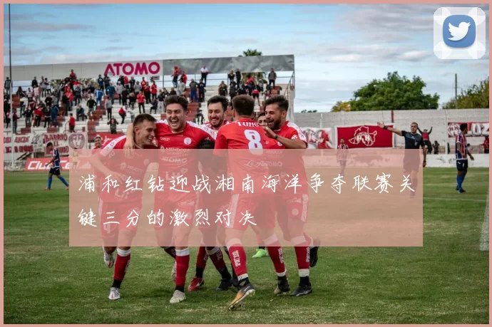 浦和红钻迎战湘南海洋争夺联赛关键三分的激烈对决